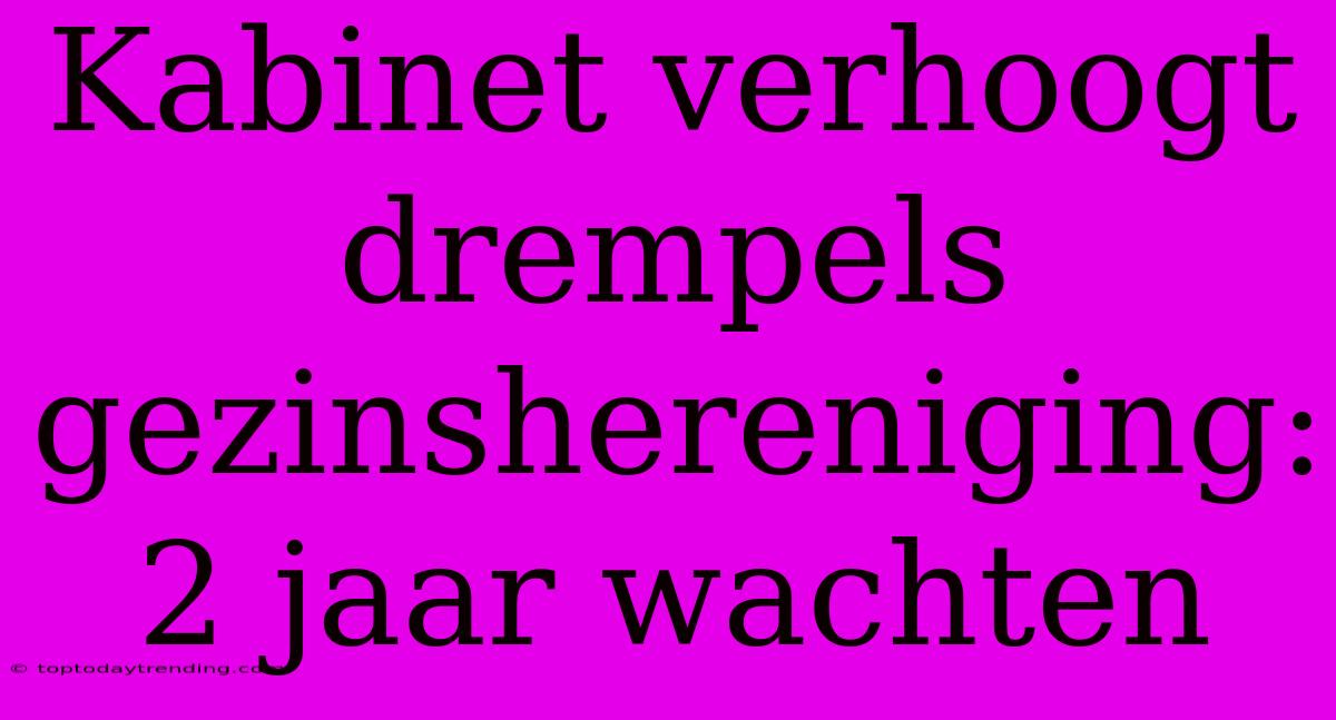 Kabinet Verhoogt Drempels Gezinshereniging: 2 Jaar Wachten