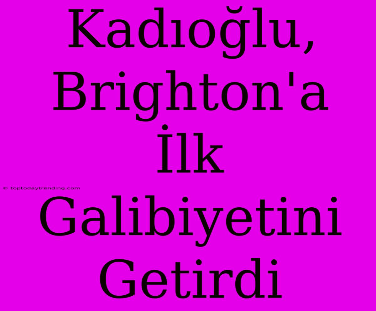 Kadıoğlu, Brighton'a İlk Galibiyetini Getirdi