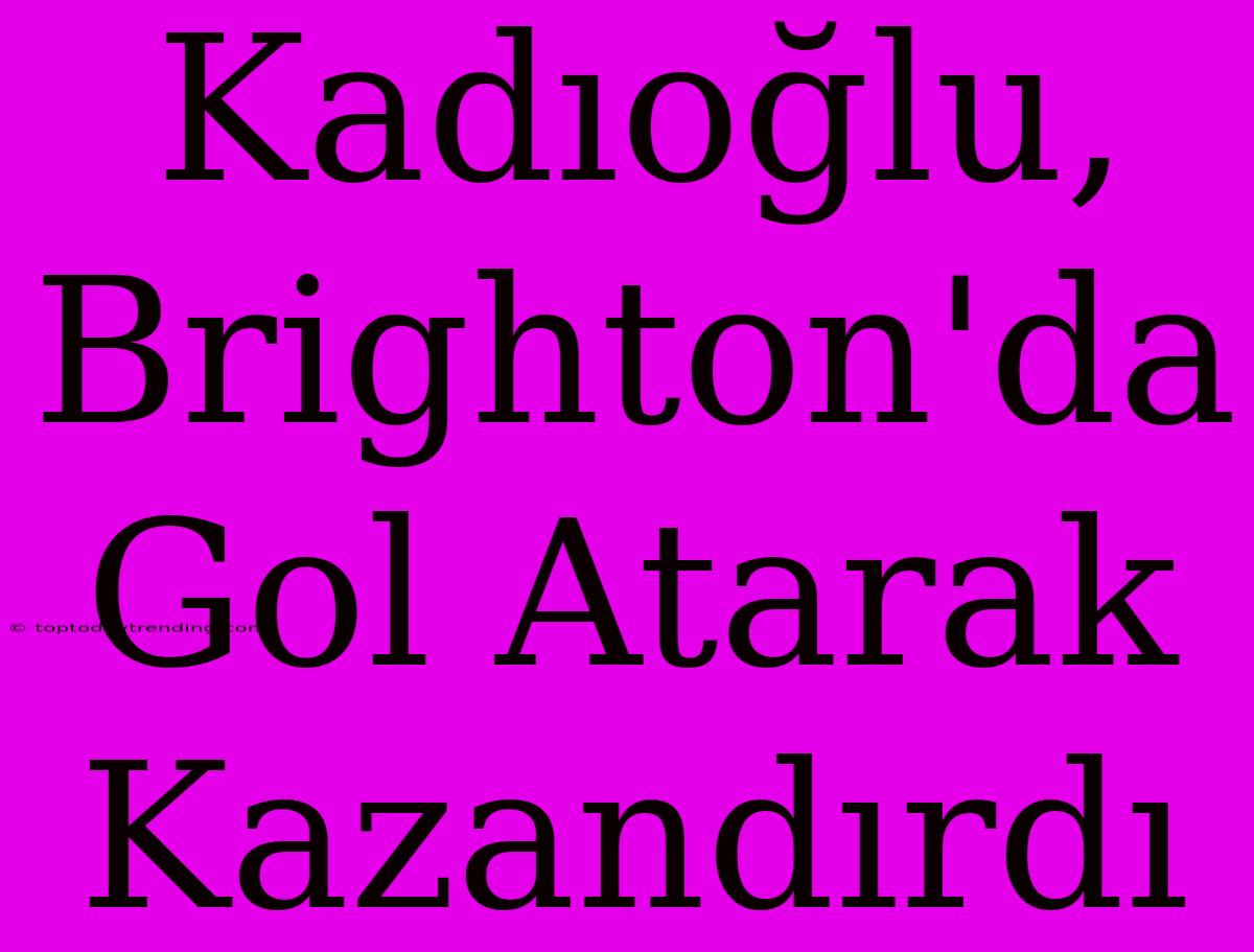 Kadıoğlu, Brighton'da Gol Atarak Kazandırdı