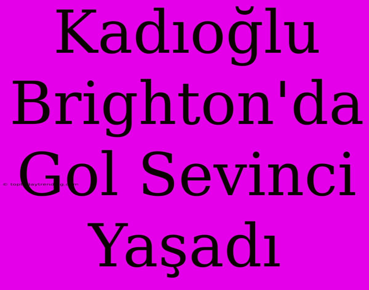 Kadıoğlu Brighton'da Gol Sevinci Yaşadı