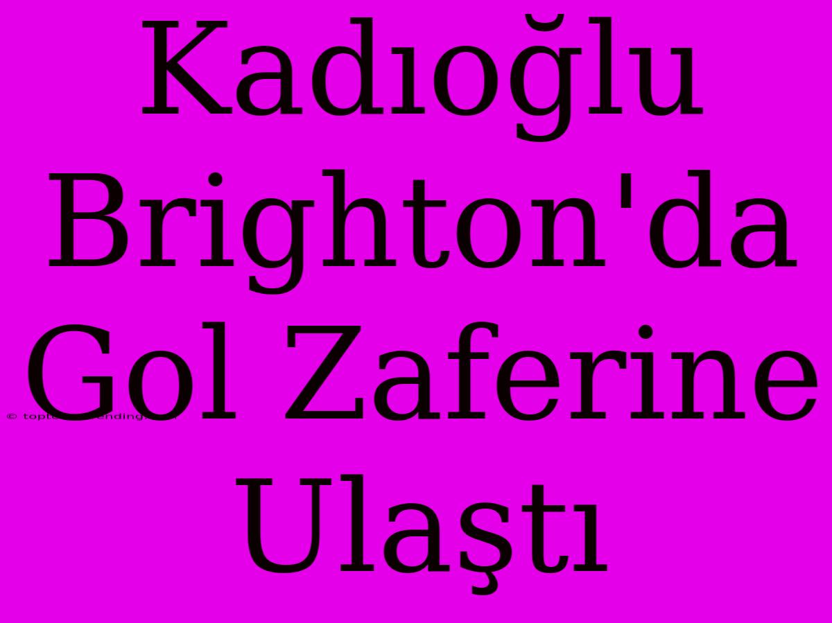 Kadıoğlu Brighton'da Gol Zaferine Ulaştı