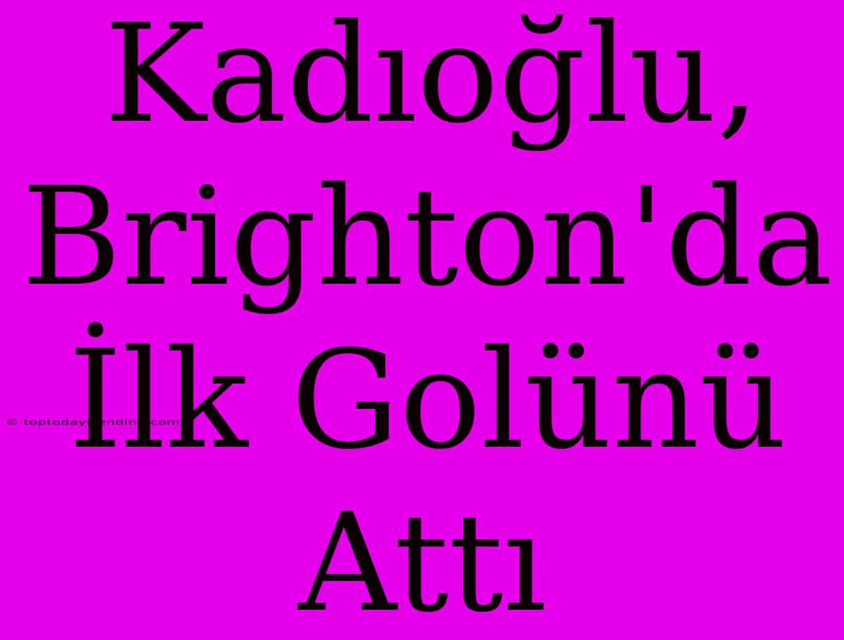 Kadıoğlu, Brighton'da İlk Golünü Attı