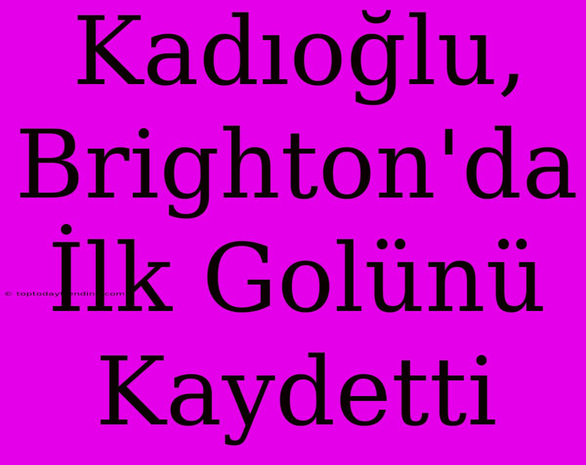 Kadıoğlu, Brighton'da İlk Golünü Kaydetti