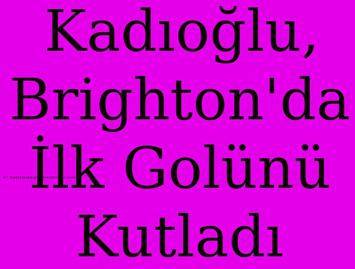 Kadıoğlu, Brighton'da İlk Golünü Kutladı