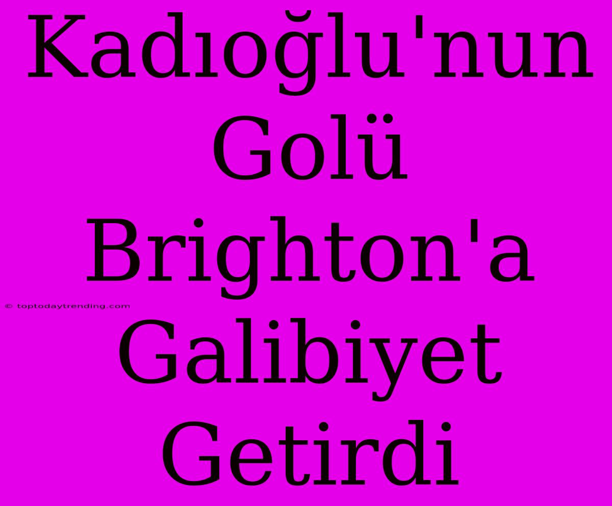 Kadıoğlu'nun Golü Brighton'a Galibiyet Getirdi