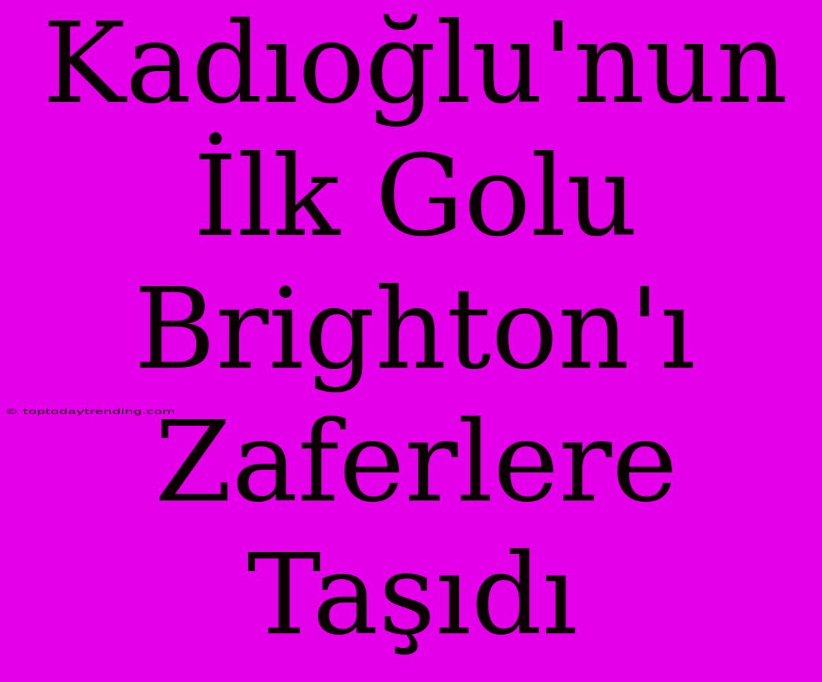 Kadıoğlu'nun İlk Golu Brighton'ı Zaferlere Taşıdı