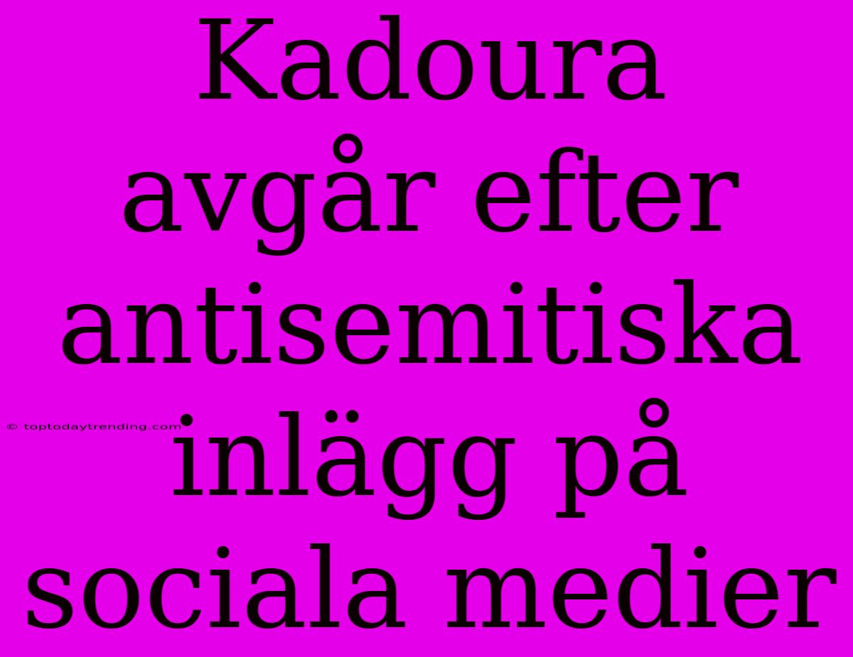 Kadoura Avgår Efter Antisemitiska Inlägg På Sociala Medier