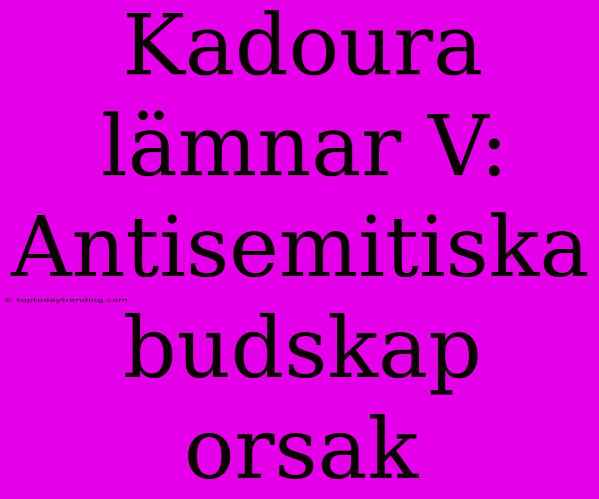 Kadoura Lämnar V: Antisemitiska Budskap Orsak