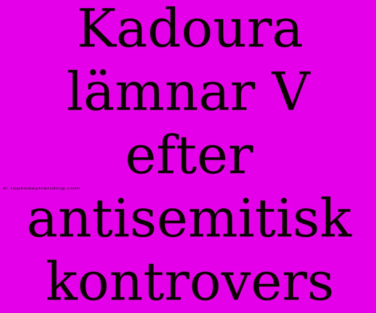 Kadoura Lämnar V Efter Antisemitisk Kontrovers