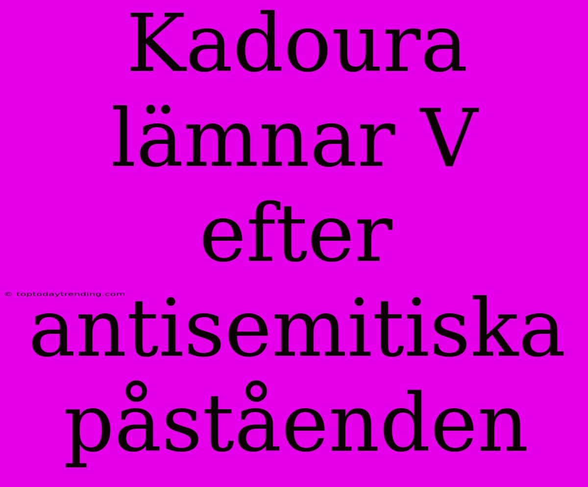 Kadoura Lämnar V Efter Antisemitiska Påståenden