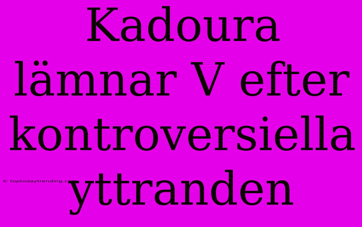 Kadoura Lämnar V Efter Kontroversiella Yttranden