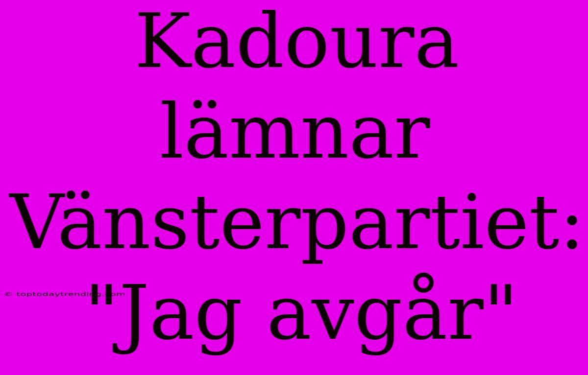 Kadoura Lämnar Vänsterpartiet: 