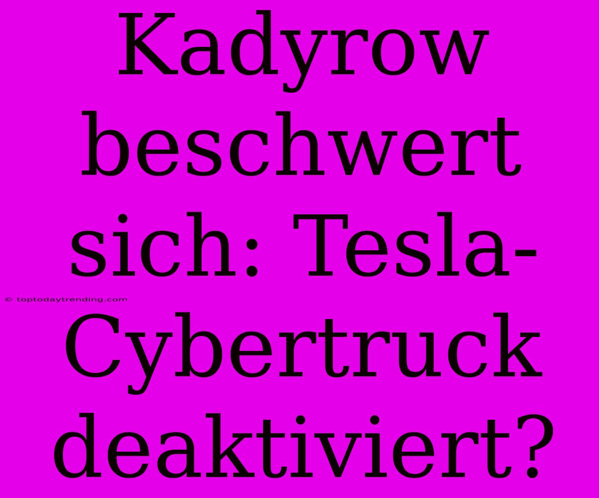 Kadyrow Beschwert Sich: Tesla-Cybertruck Deaktiviert?