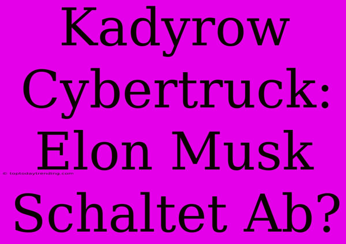 Kadyrow Cybertruck: Elon Musk Schaltet Ab?