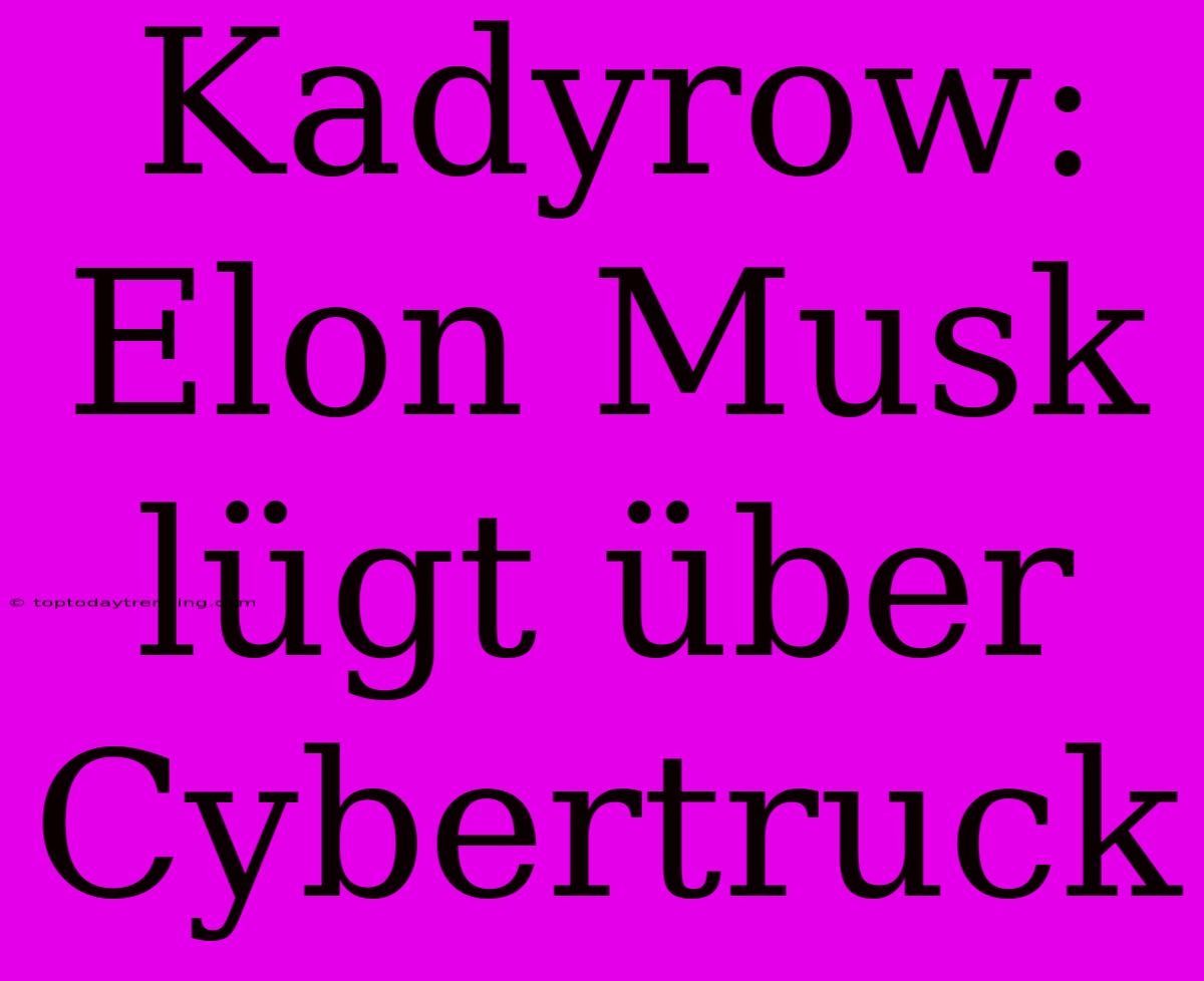 Kadyrow: Elon Musk Lügt Über Cybertruck