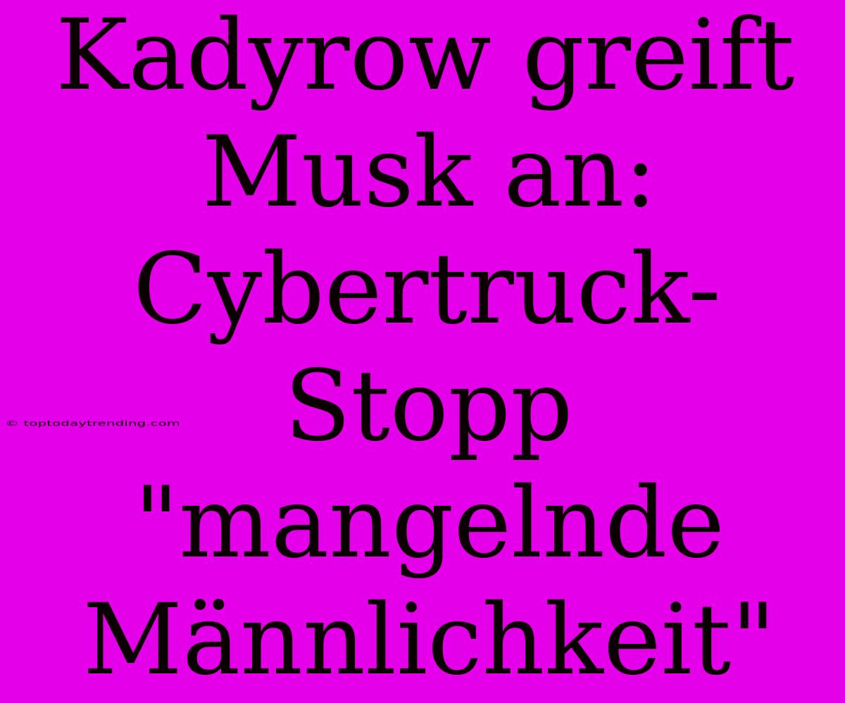 Kadyrow Greift Musk An: Cybertruck-Stopp 