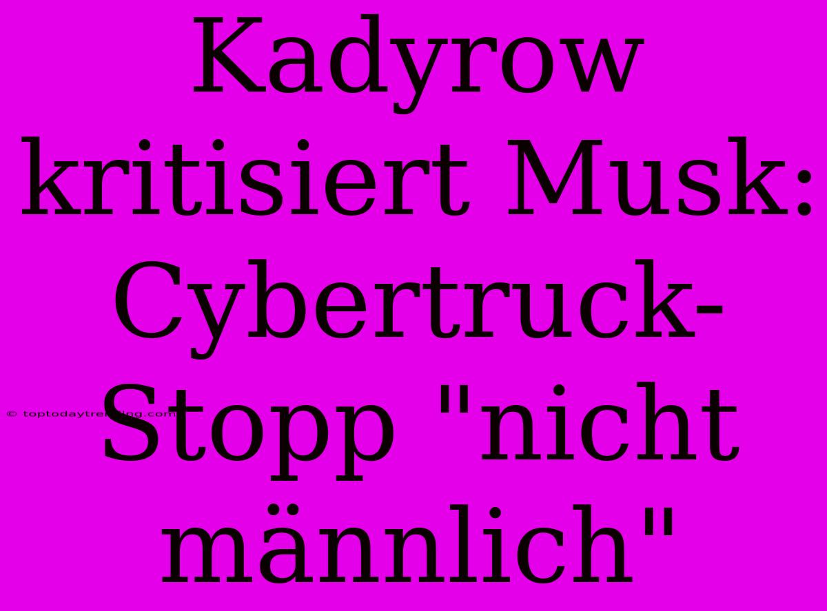 Kadyrow Kritisiert Musk: Cybertruck-Stopp 