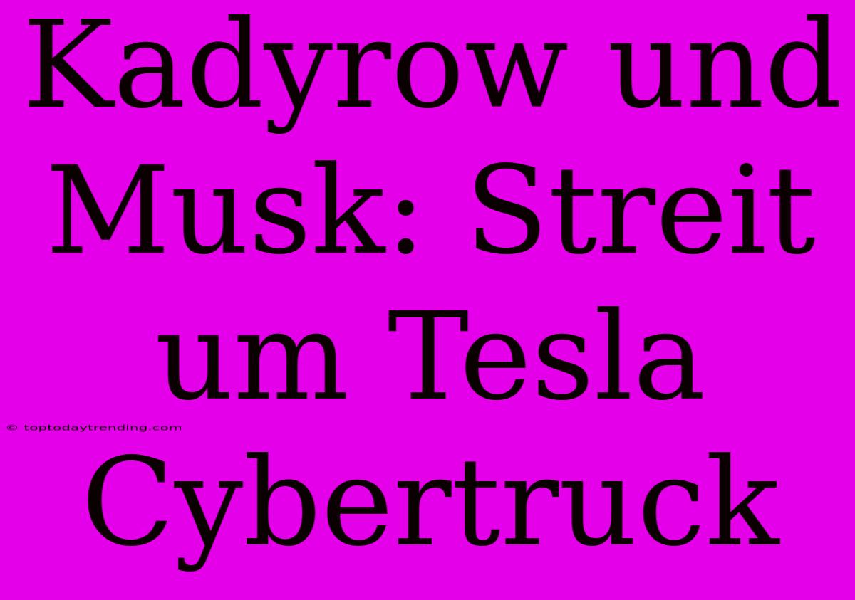 Kadyrow Und Musk: Streit Um Tesla Cybertruck