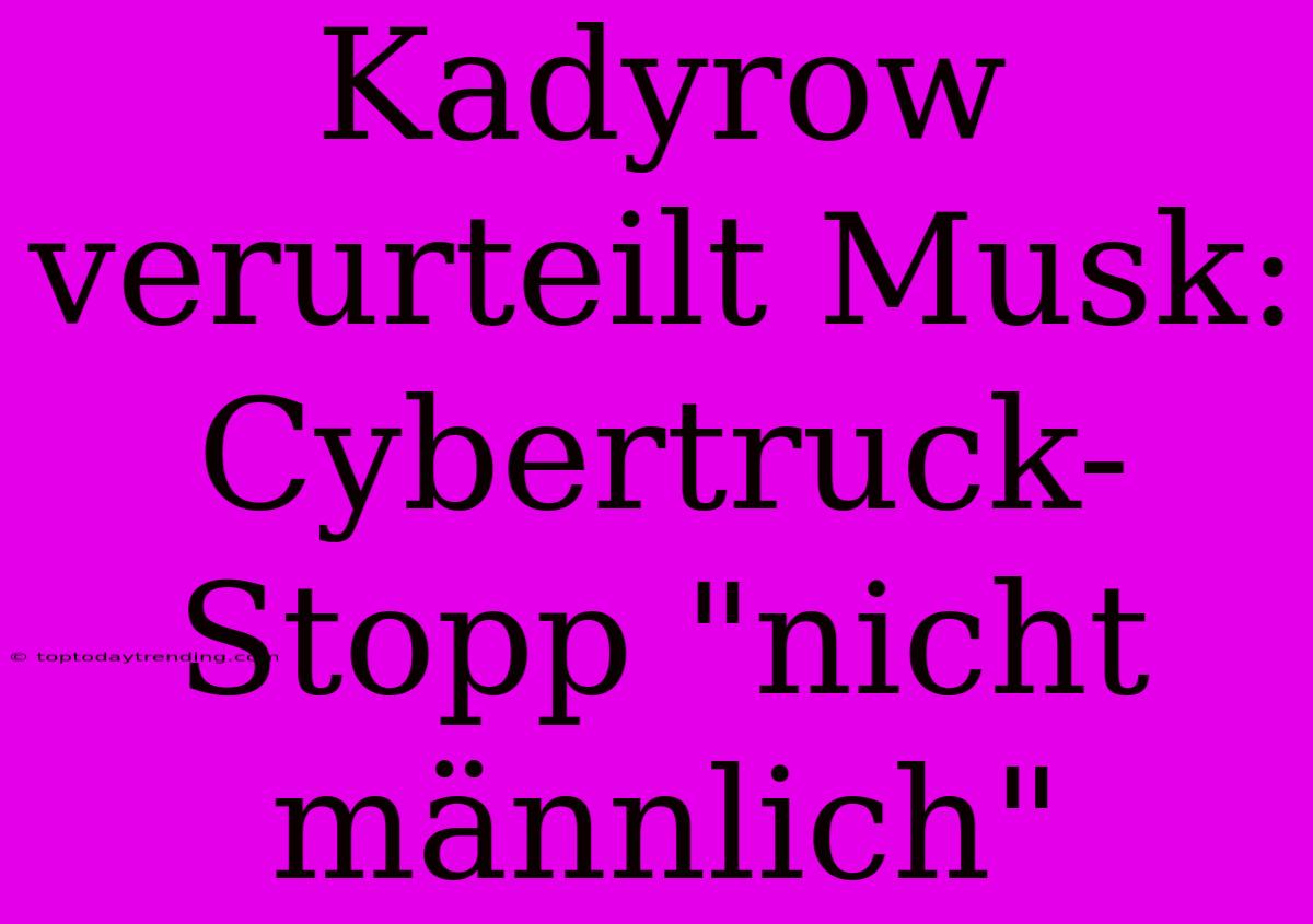 Kadyrow Verurteilt Musk: Cybertruck-Stopp 