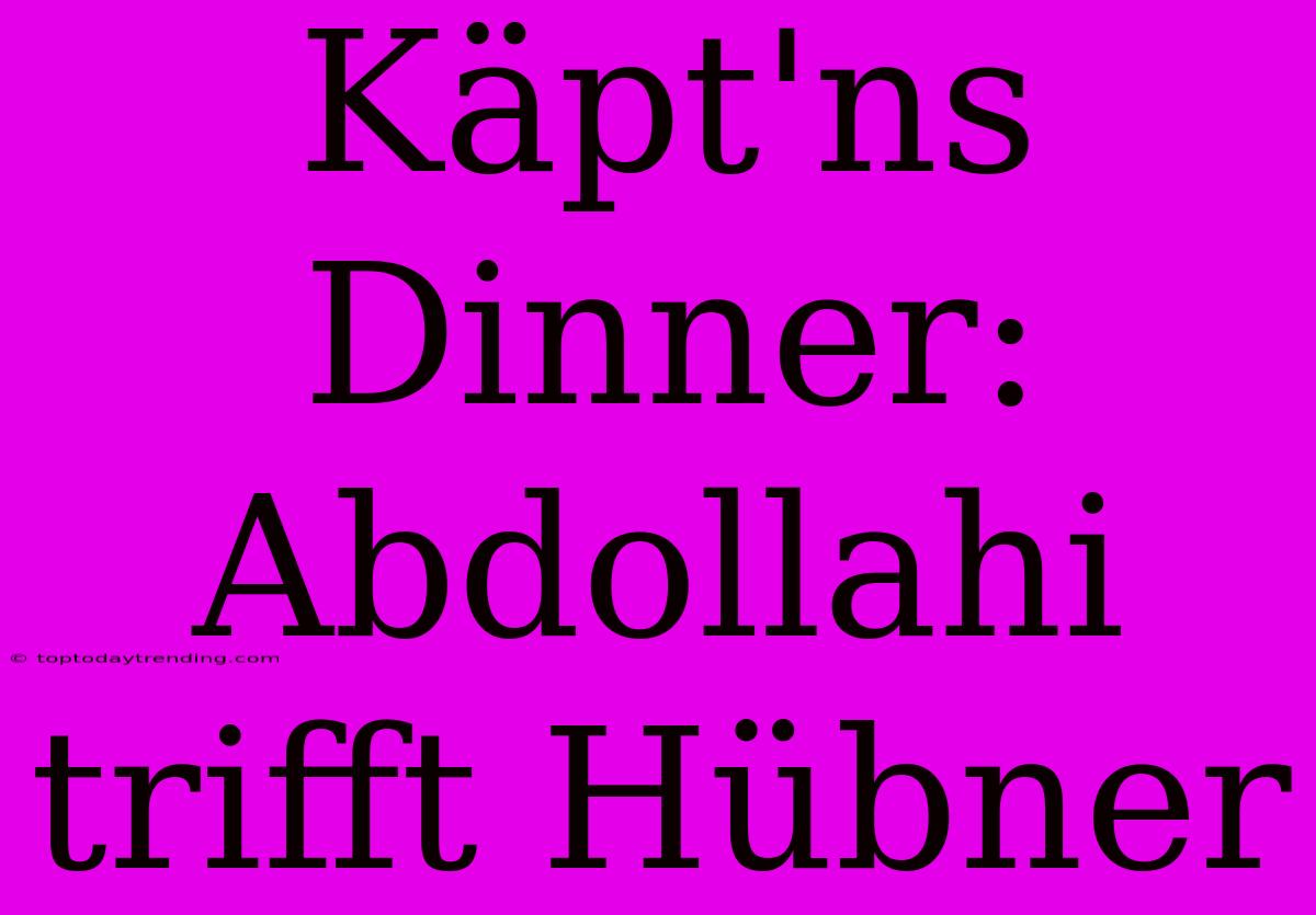 Käpt'ns Dinner: Abdollahi Trifft Hübner