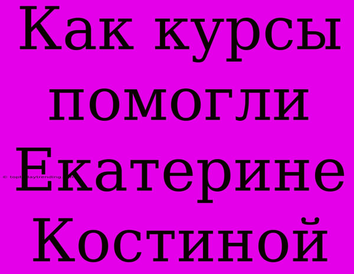 Как Курсы Помогли Екатерине Костиной