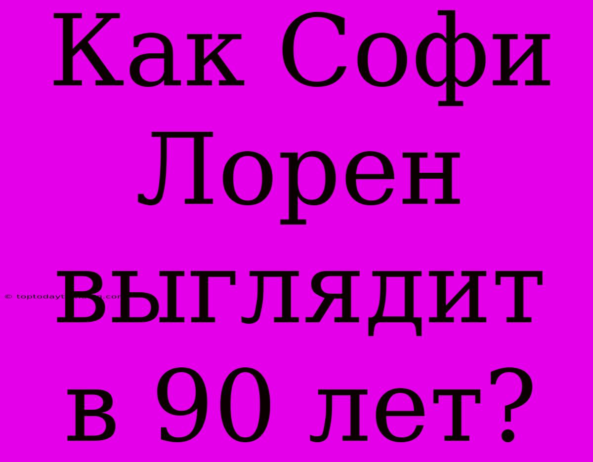 Как Софи Лорен Выглядит В 90 Лет?