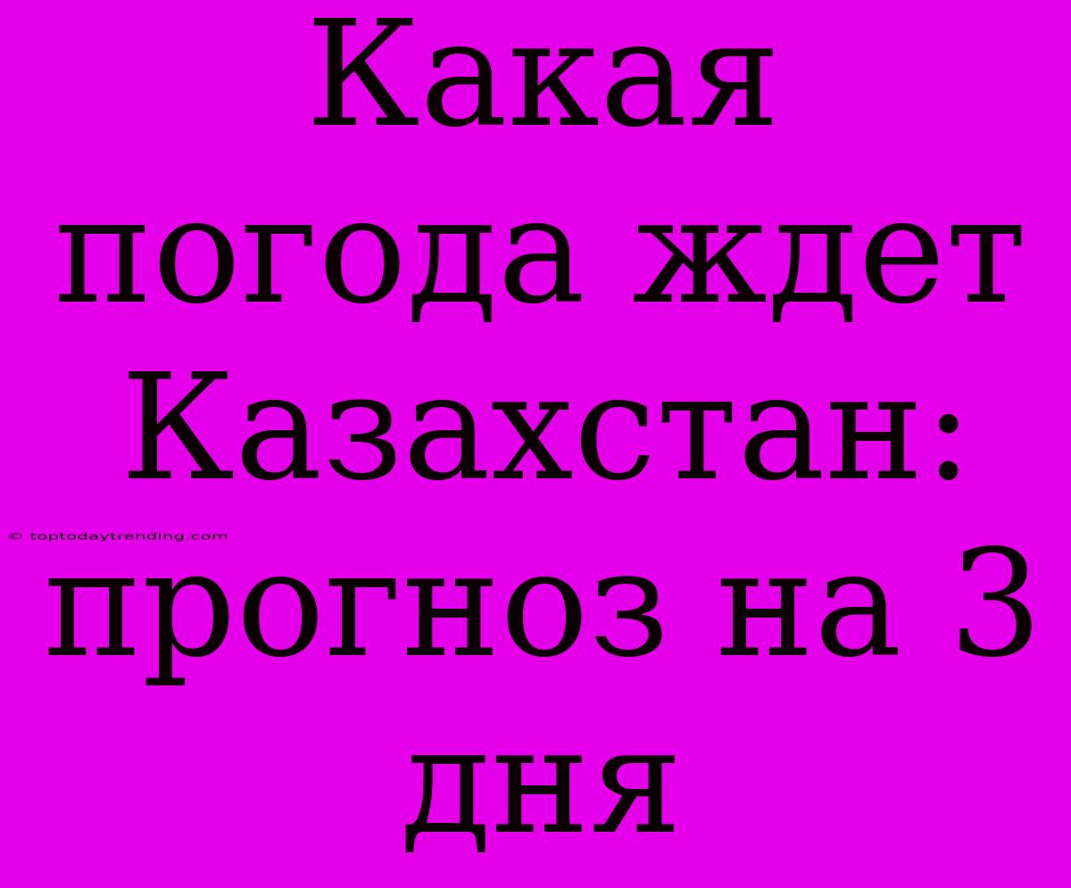 Какая Погода Ждет Казахстан: Прогноз На 3 Дня