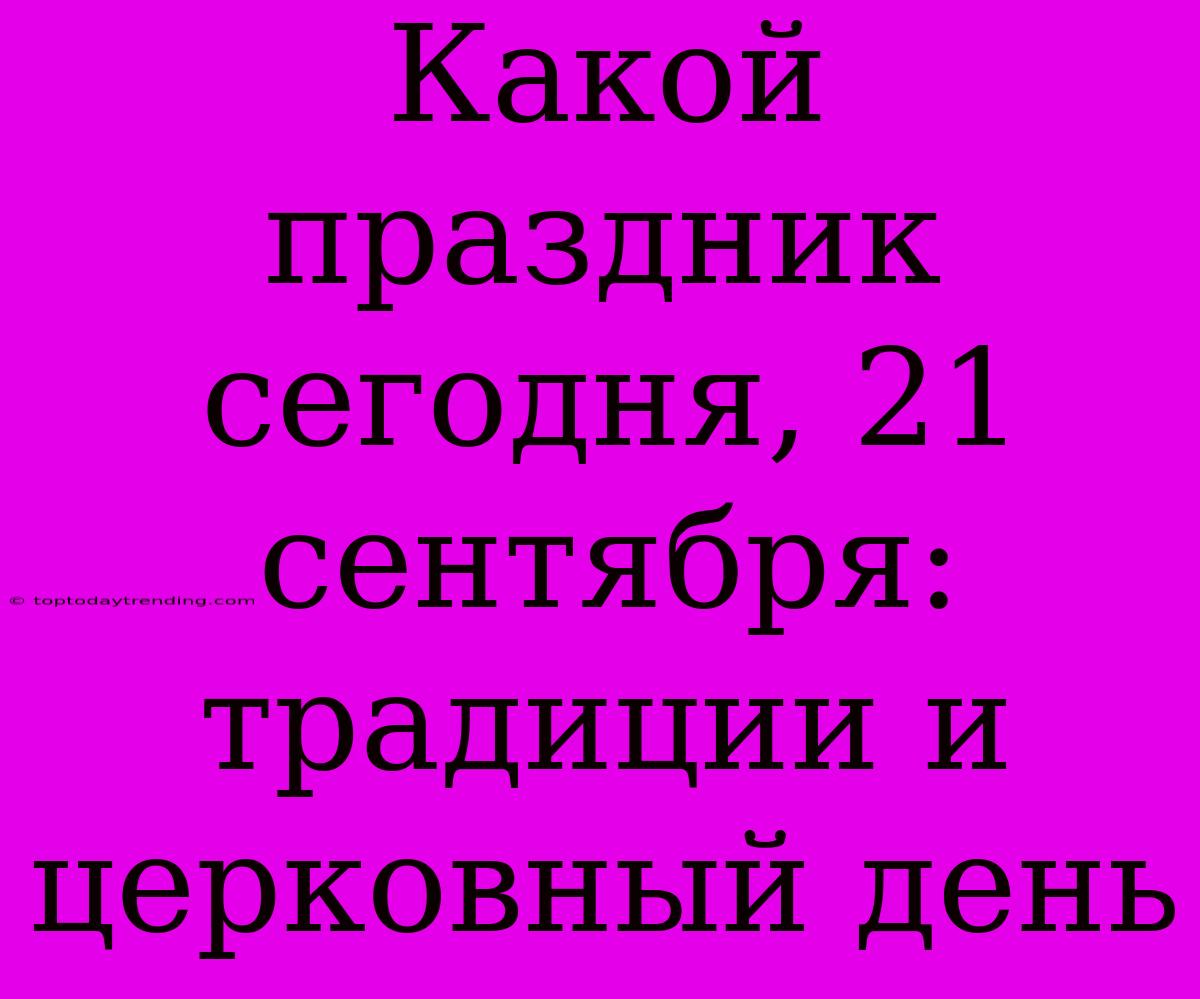 Какой Праздник Сегодня, 21 Сентября: Традиции И Церковный День