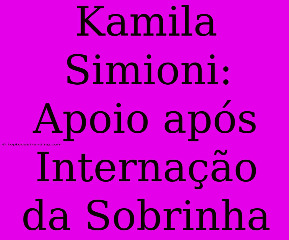 Kamila Simioni: Apoio Após Internação Da Sobrinha