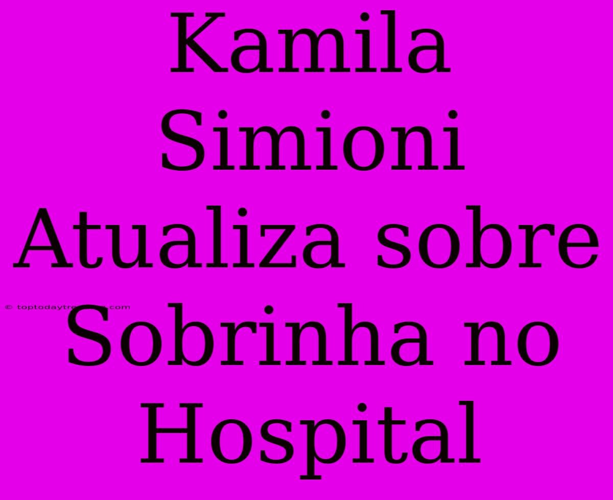 Kamila Simioni Atualiza Sobre Sobrinha No Hospital