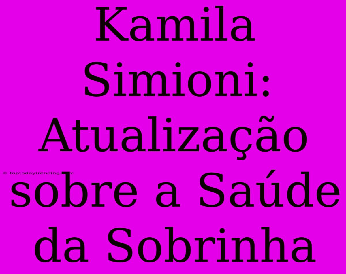 Kamila Simioni: Atualização Sobre A Saúde Da Sobrinha