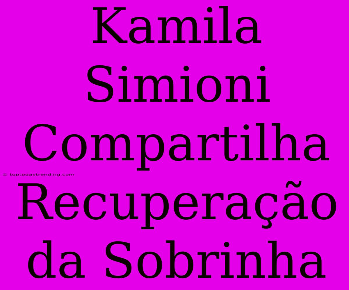 Kamila Simioni Compartilha Recuperação Da Sobrinha