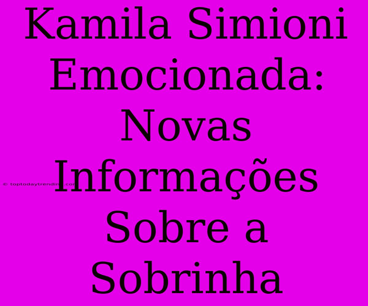 Kamila Simioni Emocionada: Novas Informações Sobre A Sobrinha