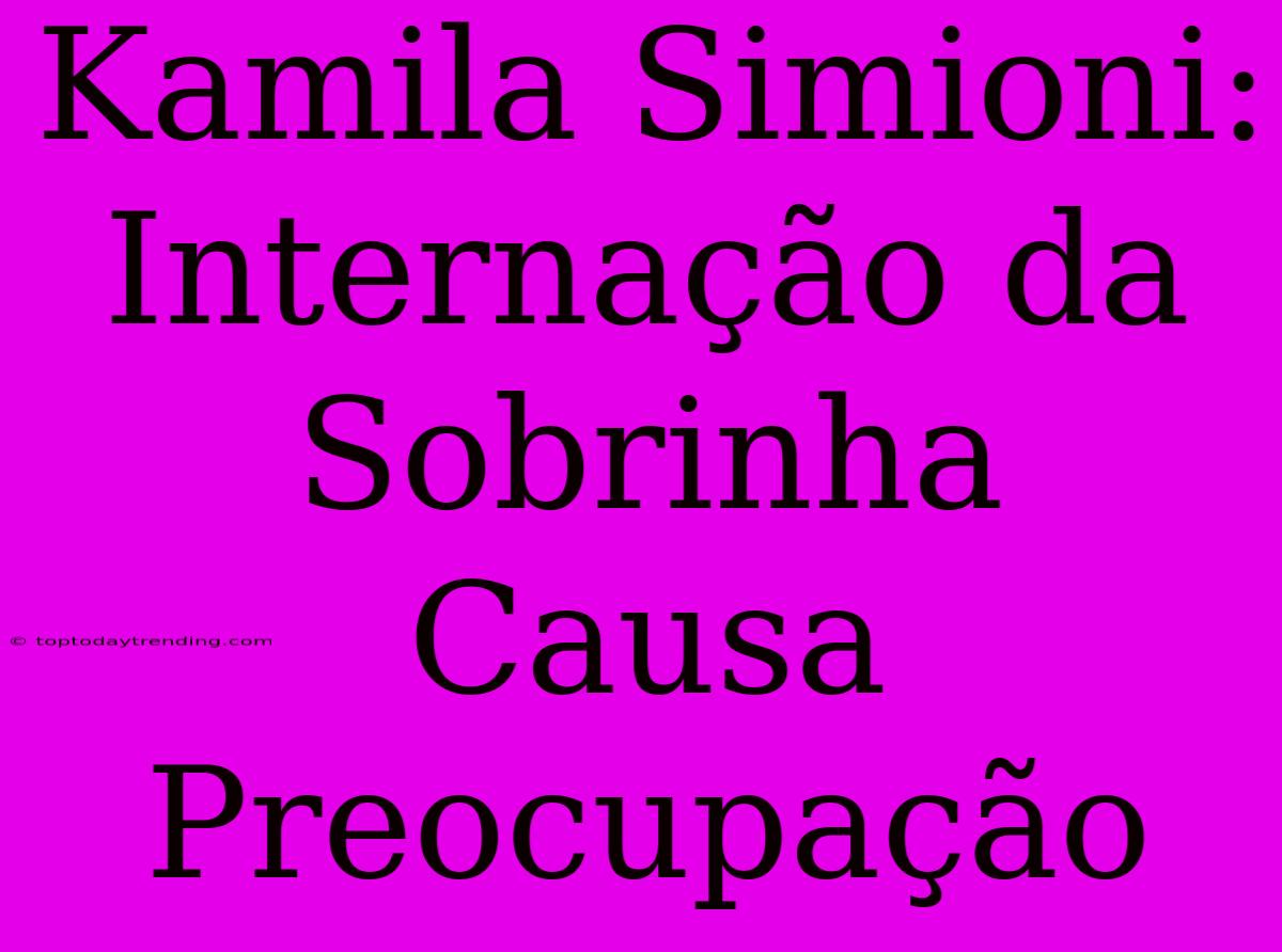 Kamila Simioni: Internação Da Sobrinha Causa Preocupação