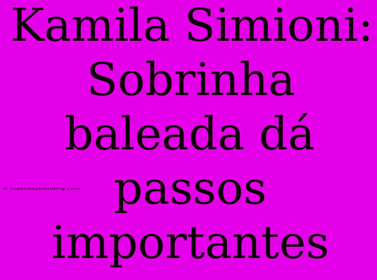 Kamila Simioni: Sobrinha Baleada Dá Passos Importantes