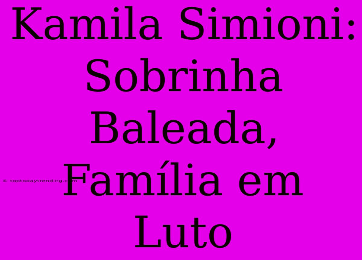 Kamila Simioni: Sobrinha Baleada, Família Em Luto