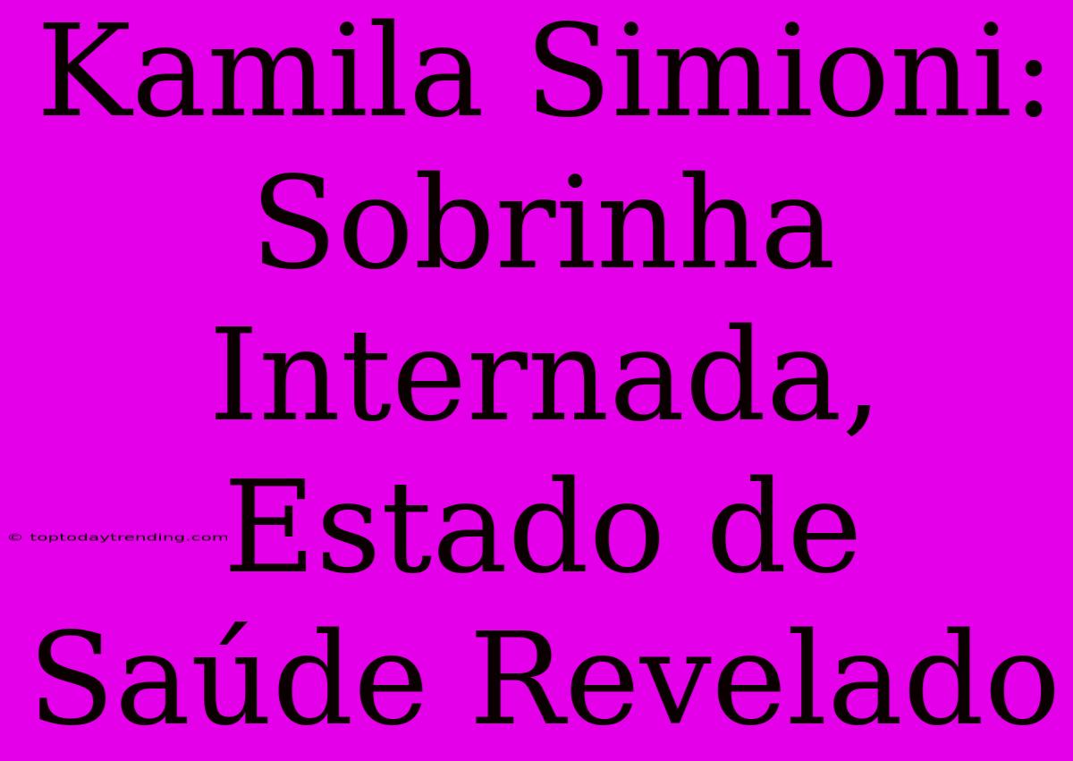 Kamila Simioni: Sobrinha Internada, Estado De Saúde Revelado