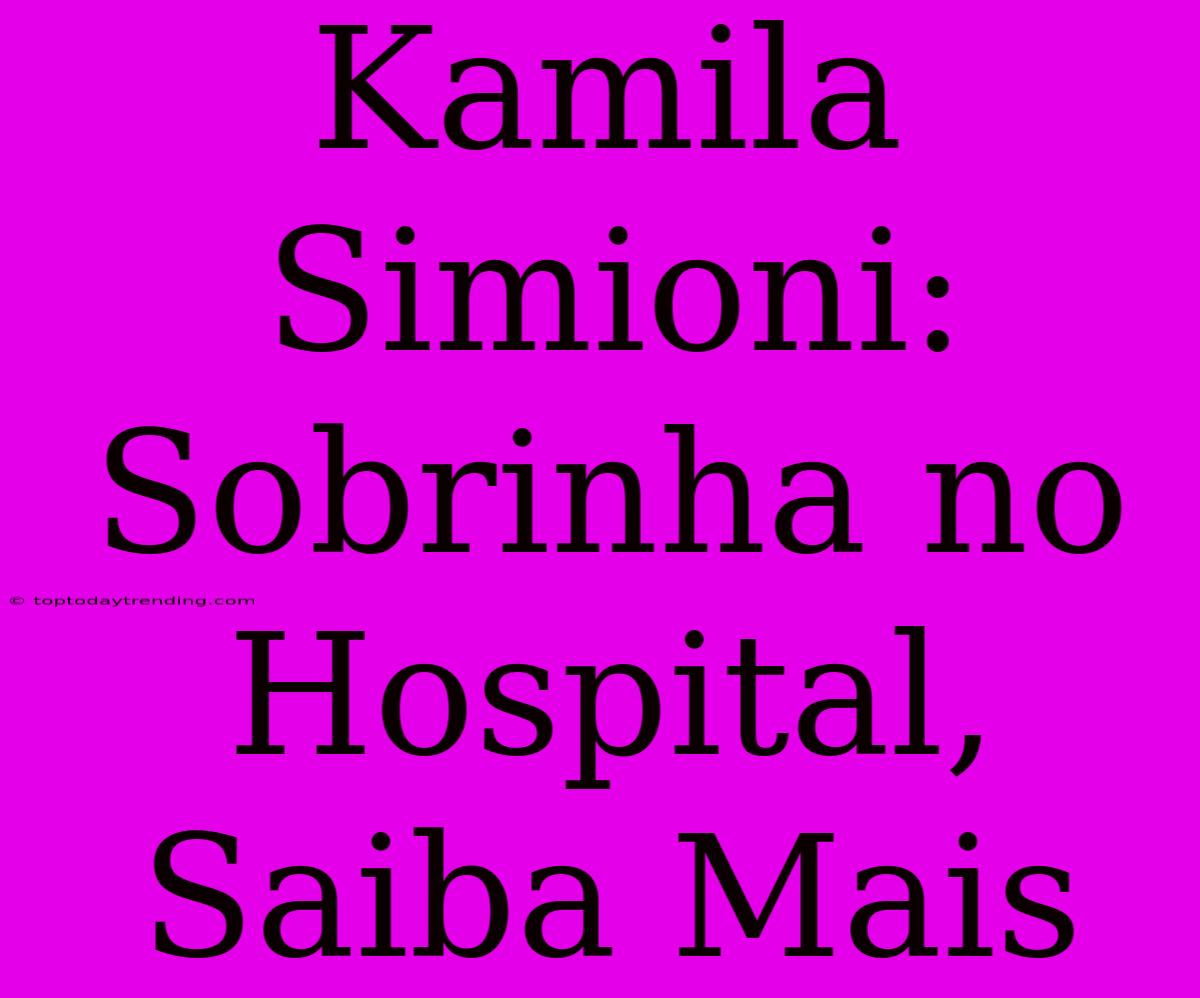 Kamila Simioni: Sobrinha No Hospital, Saiba Mais