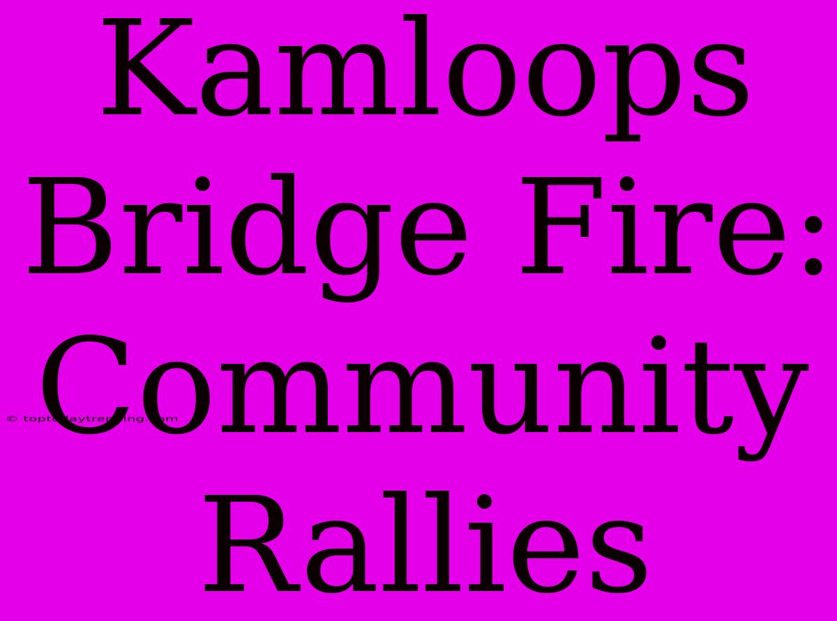 Kamloops Bridge Fire: Community Rallies