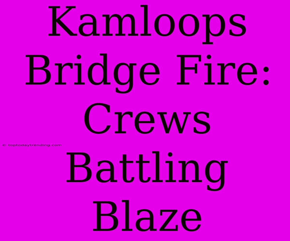 Kamloops Bridge Fire: Crews Battling Blaze