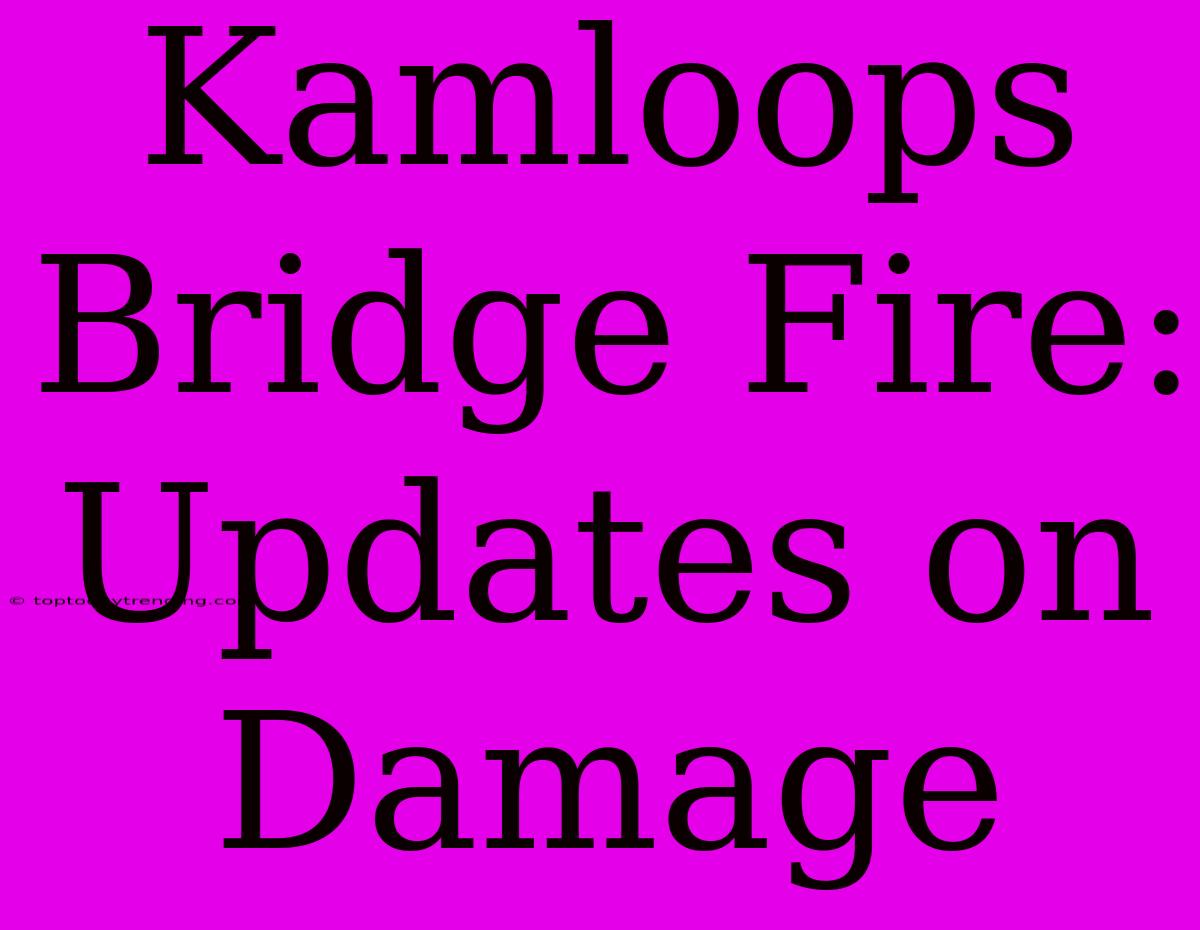 Kamloops Bridge Fire: Updates On Damage