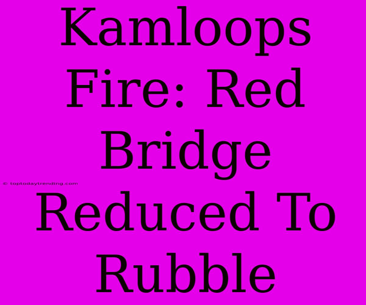 Kamloops Fire: Red Bridge Reduced To Rubble