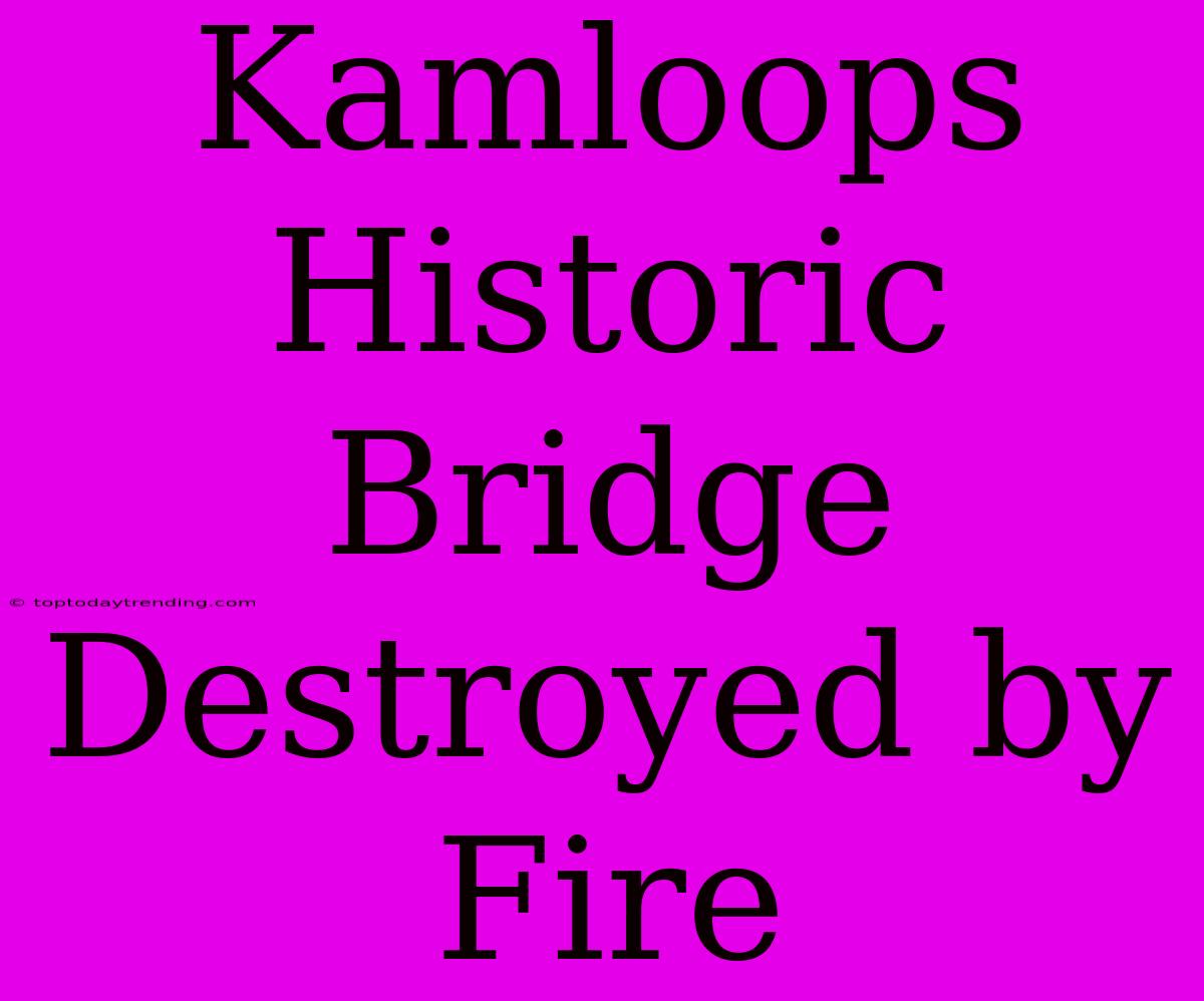 Kamloops Historic Bridge Destroyed By Fire