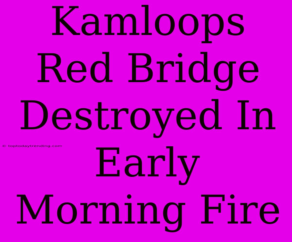 Kamloops Red Bridge Destroyed In Early Morning Fire