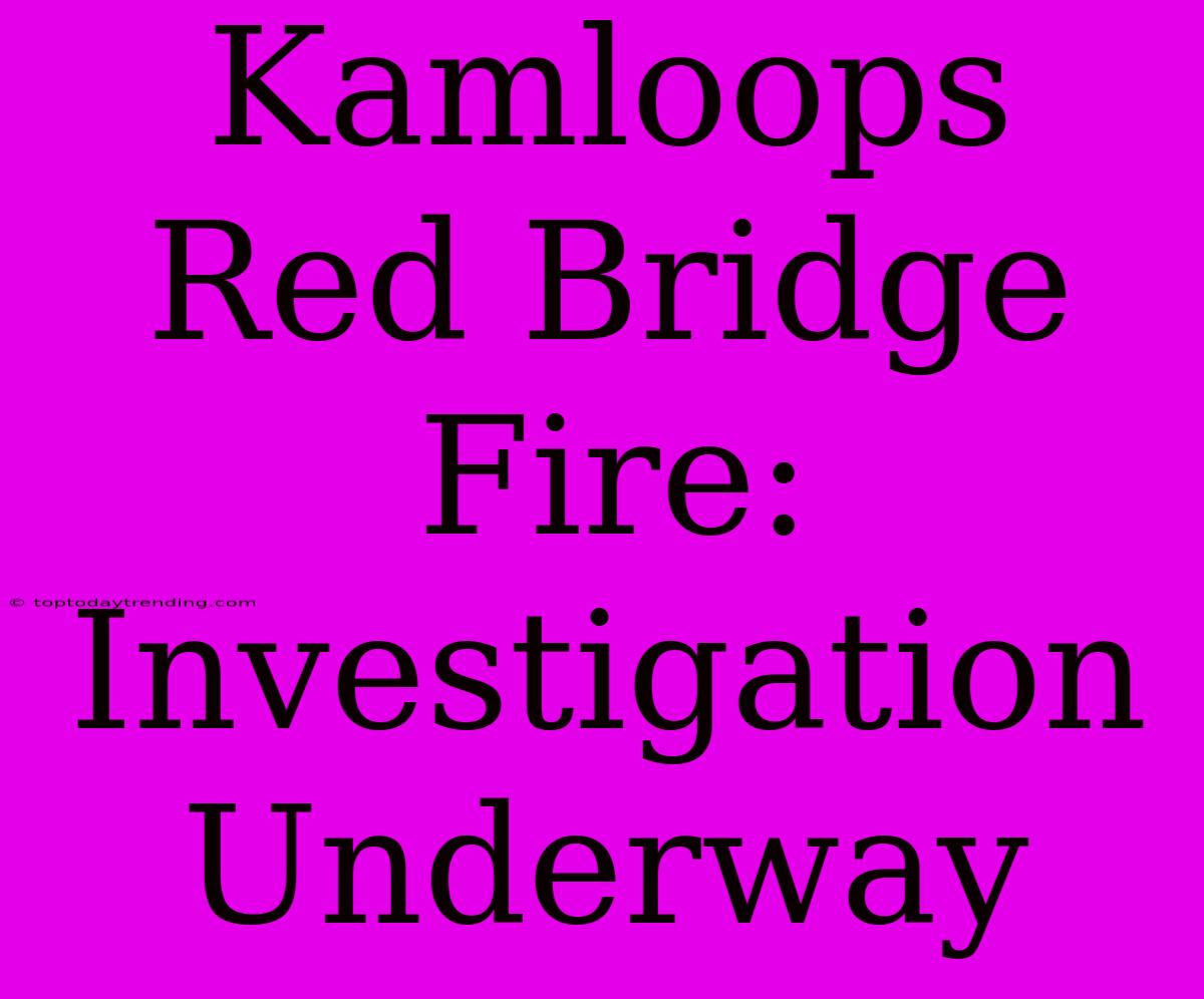 Kamloops Red Bridge Fire: Investigation Underway