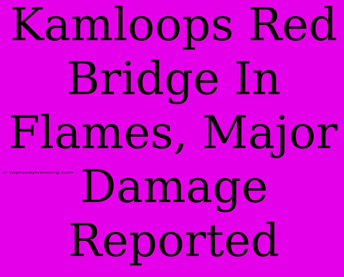 Kamloops Red Bridge In Flames, Major Damage Reported