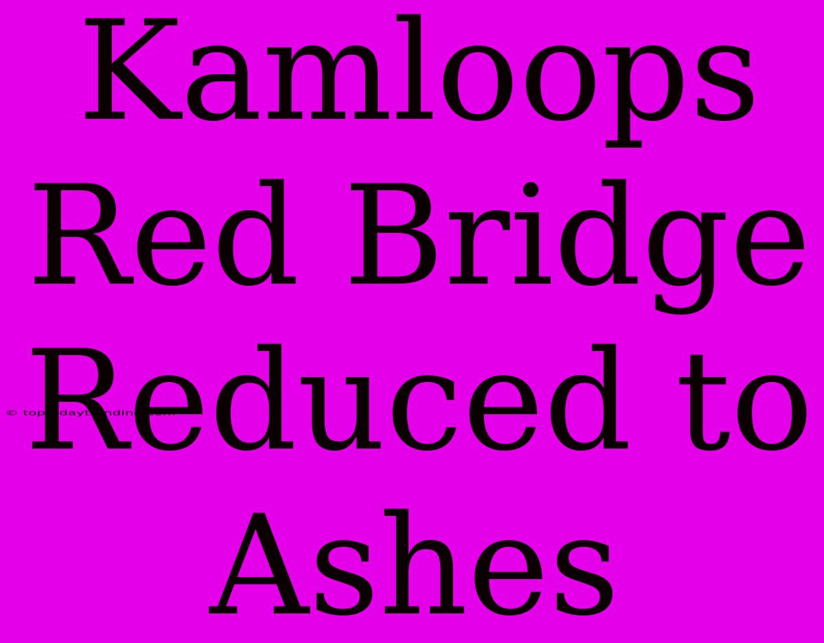 Kamloops Red Bridge Reduced To Ashes