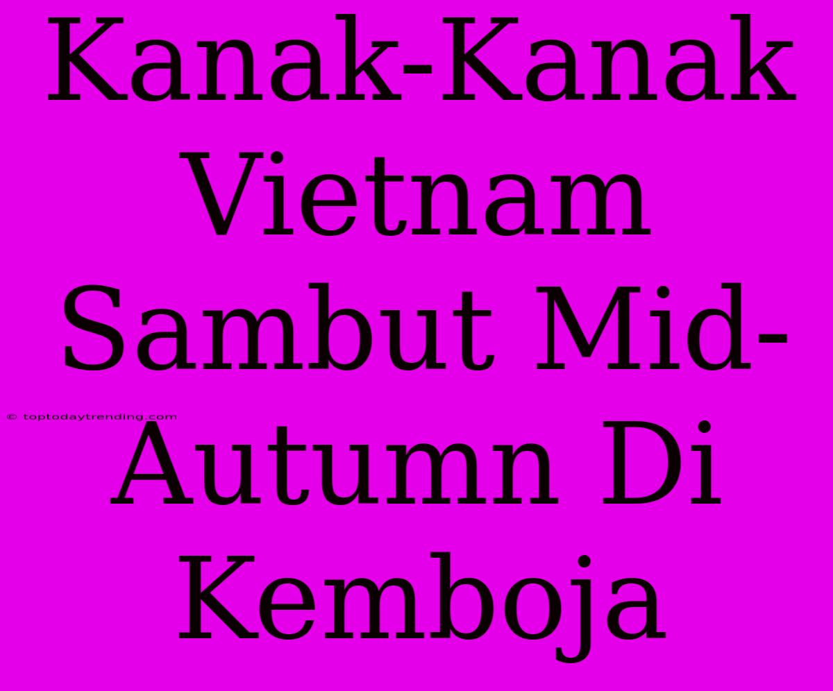 Kanak-Kanak Vietnam Sambut Mid-Autumn Di Kemboja