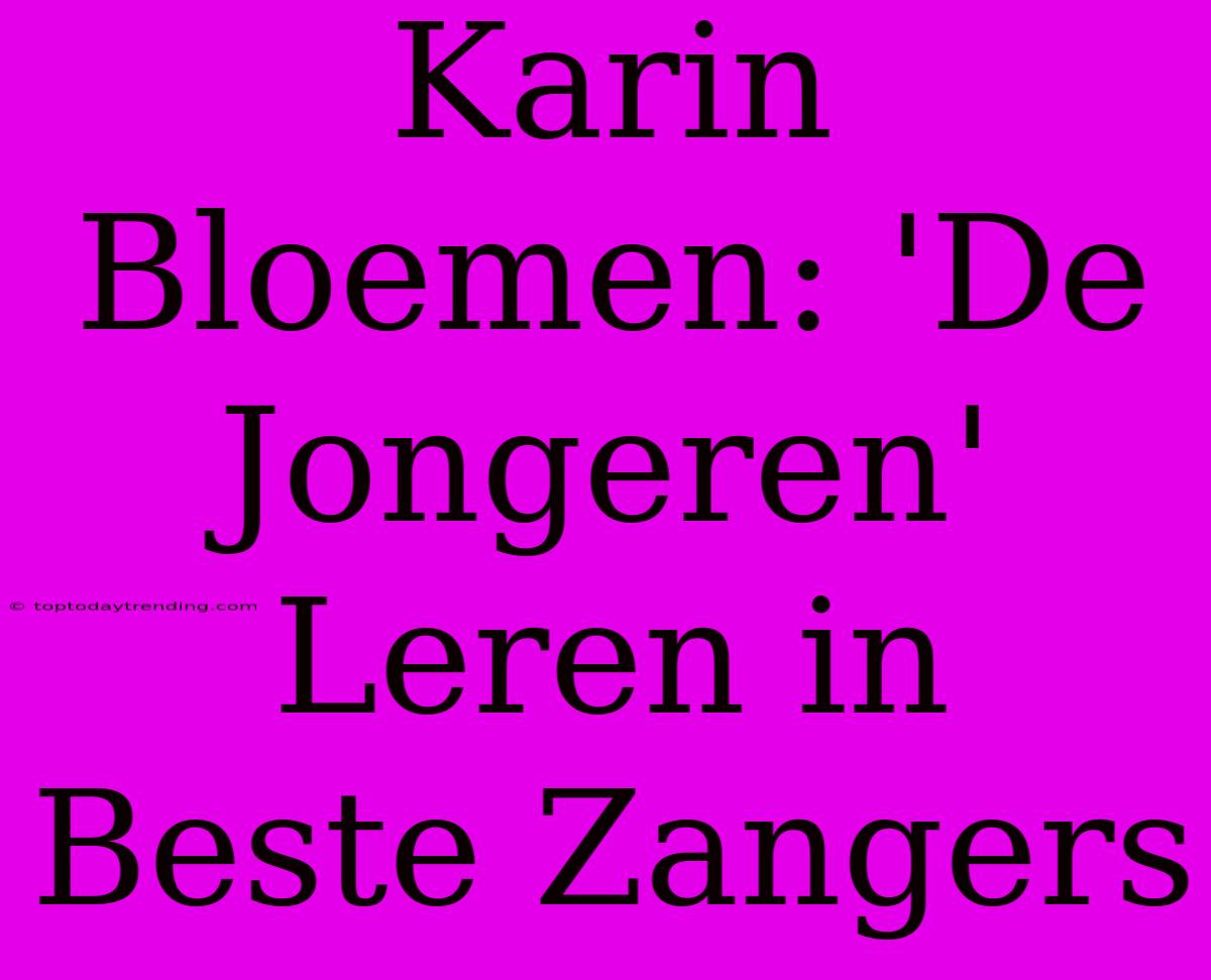 Karin Bloemen: 'De Jongeren' Leren In Beste Zangers