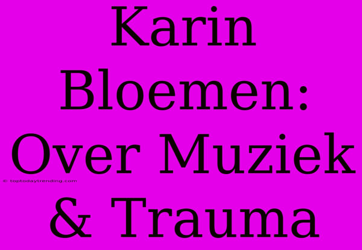 Karin Bloemen: Over Muziek & Trauma